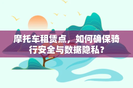 摩托车租赁点，如何确保骑行安全与数据隐私？