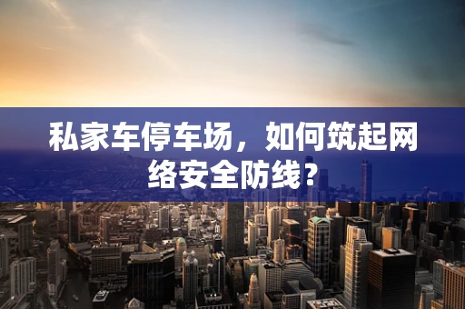 私家车停车场，如何筑起网络安全防线？