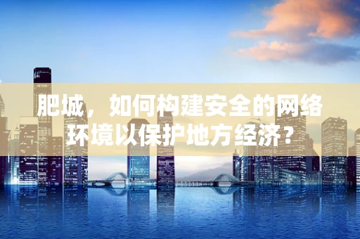肥城，如何构建安全的网络环境以保护地方经济？