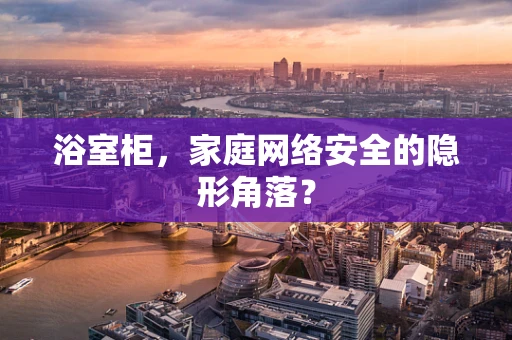 浴室柜，家庭网络安全的隐形角落？