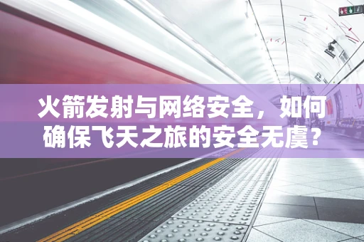 火箭发射与网络安全，如何确保飞天之旅的安全无虞？