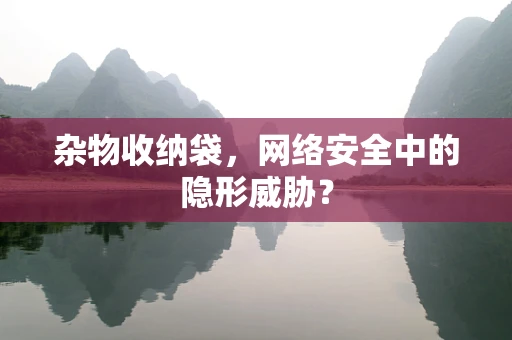 杂物收纳袋，网络安全中的隐形威胁？
