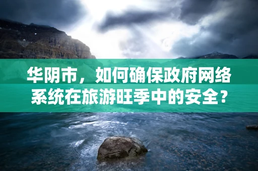 华阴市，如何确保政府网络系统在旅游旺季中的安全？