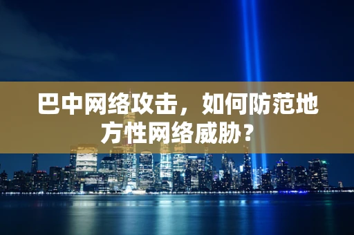 巴中网络攻击，如何防范地方性网络威胁？