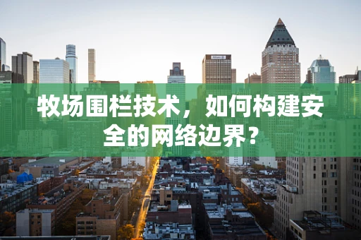 牧场围栏技术，如何构建安全的网络边界？