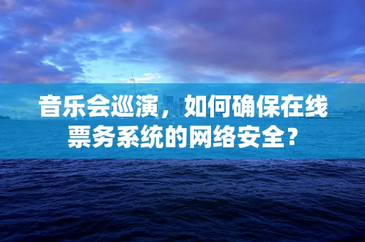 音乐会巡演，如何确保在线票务系统的网络安全？