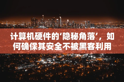 计算机硬件的‘隐秘角落’，如何确保其安全不被黑客利用？