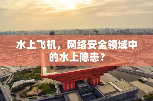 水上飞机，网络安全领域中的水上隐患？