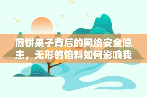煎饼果子背后的网络安全隐患，无形的馅料如何影响我们的安全？