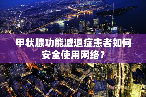 甲状腺功能减退症患者如何安全使用网络？