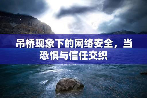 吊桥现象下的网络安全，当恐惧与信任交织