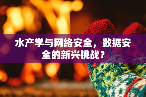 水产学与网络安全，数据安全的新兴挑战？