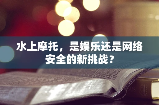 水上摩托，是娱乐还是网络安全的新挑战？