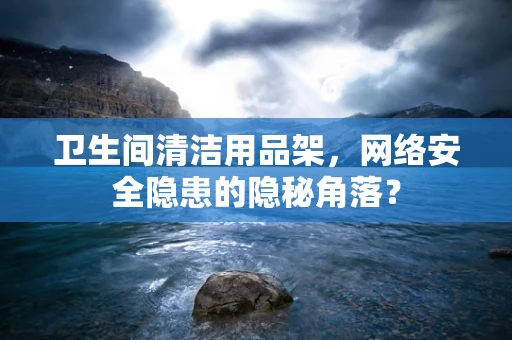 卫生间清洁用品架，网络安全隐患的隐秘角落？