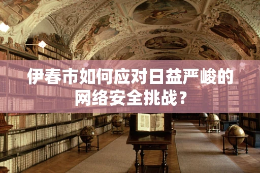 伊春市如何应对日益严峻的网络安全挑战？