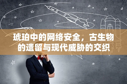琥珀中的网络安全，古生物的遗留与现代威胁的交织