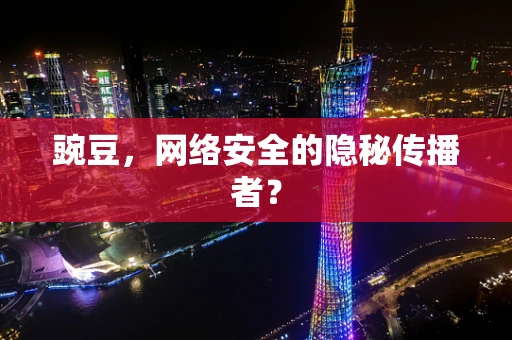 豌豆，网络安全的隐秘传播者？