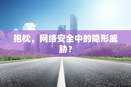 抱枕，网络安全中的隐形威胁？