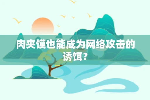 肉夹馍也能成为网络攻击的诱饵？