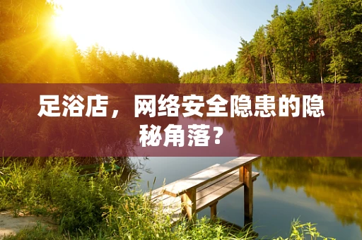 足浴店，网络安全隐患的隐秘角落？