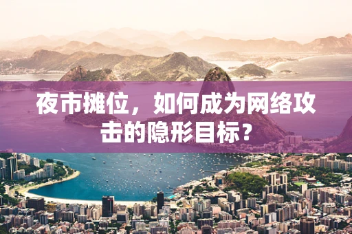 夜市摊位，如何成为网络攻击的隐形目标？