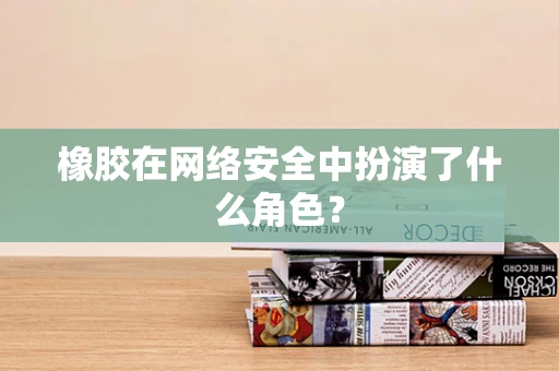 橡胶在网络安全中扮演了什么角色？
