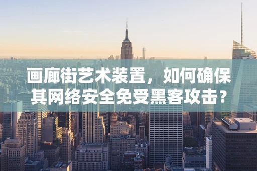 画廊街艺术装置，如何确保其网络安全免受黑客攻击？