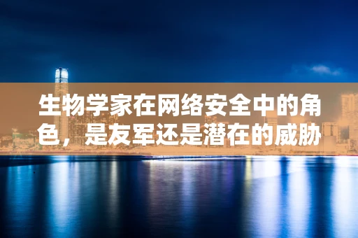 生物学家在网络安全中的角色，是友军还是潜在的威胁？