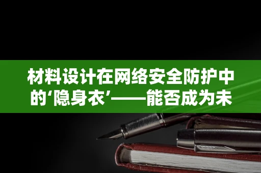 材料设计在网络安全防护中的‘隐身衣’——能否成为未来防御新利器？