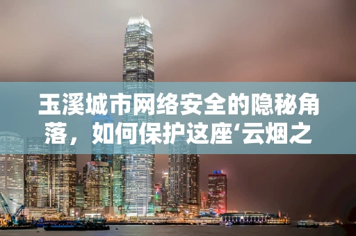 玉溪城市网络安全的隐秘角落，如何保护这座‘云烟之乡’的数字安全？