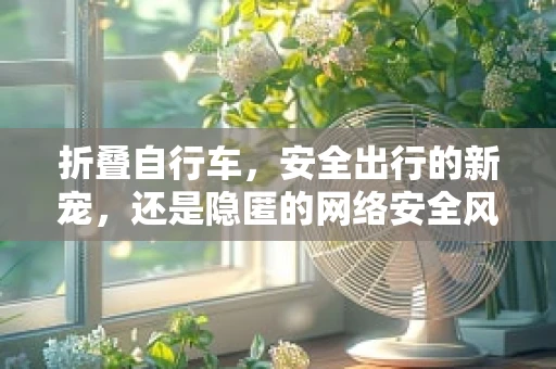 折叠自行车，安全出行的新宠，还是隐匿的网络安全风险？