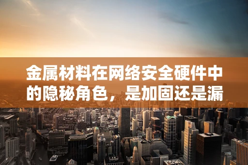 金属材料在网络安全硬件中的隐秘角色，是加固还是漏洞？