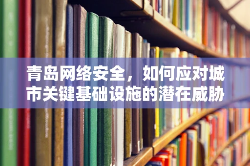 青岛网络安全，如何应对城市关键基础设施的潜在威胁？