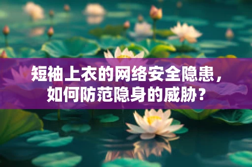 短袖上衣的网络安全隐患，如何防范隐身的威胁？