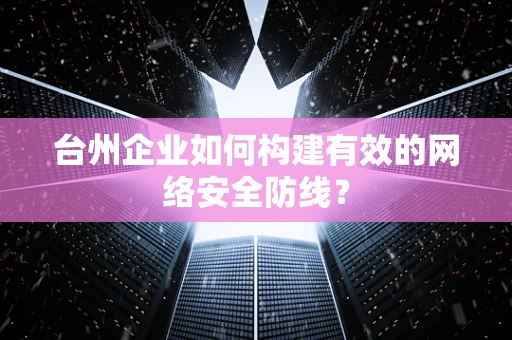 台州企业如何构建有效的网络安全防线？