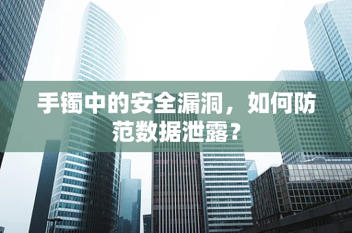 手镯中的安全漏洞，如何防范数据泄露？