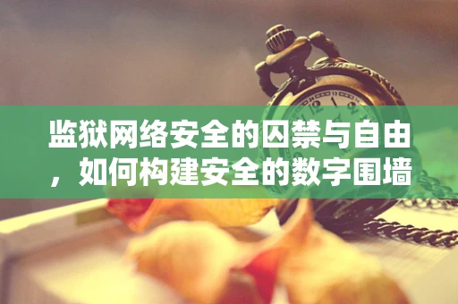 监狱网络安全的囚禁与自由，如何构建安全的数字围墙？