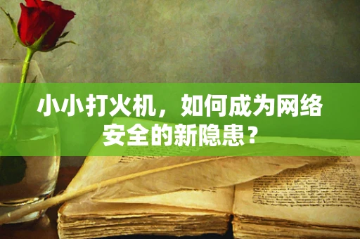 小小打火机，如何成为网络安全的新隐患？