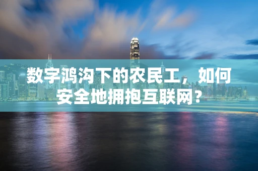 数字鸿沟下的农民工，如何安全地拥抱互联网？