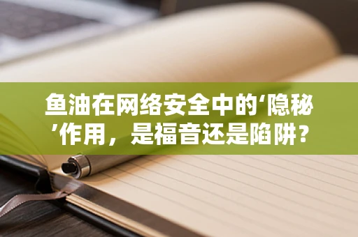 鱼油在网络安全中的‘隐秘’作用，是福音还是陷阱？