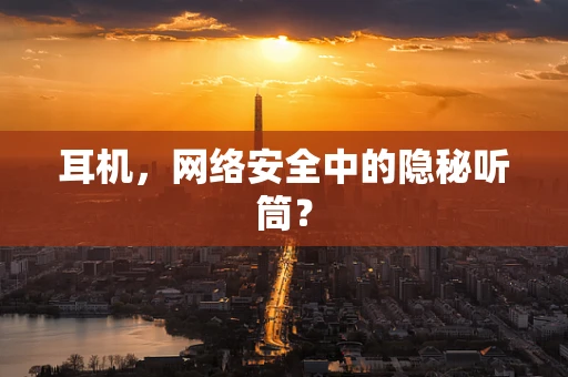 耳机，网络安全中的隐秘听筒？