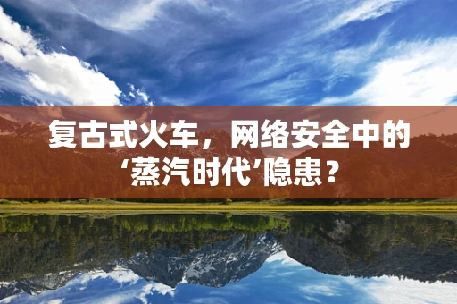复古式火车，网络安全中的‘蒸汽时代’隐患？