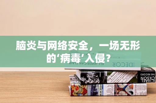 脑炎与网络安全，一场无形的‘病毒’入侵？