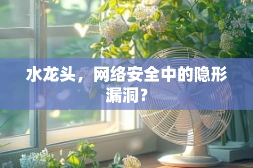 水龙头，网络安全中的隐形漏洞？