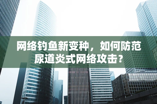 网络钓鱼新变种，如何防范尿道炎式网络攻击？