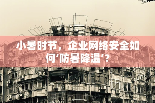 小暑时节，企业网络安全如何‘防暑降温’？