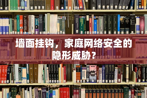 墙面挂钩，家庭网络安全的隐形威胁？