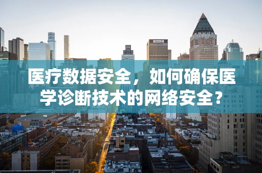 医疗数据安全，如何确保医学诊断技术的网络安全？
