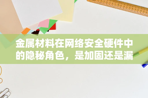 金属材料在网络安全硬件中的隐秘角色，是加固还是漏洞？