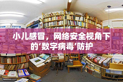 小儿感冒，网络安全视角下的‘数字病毒’防护